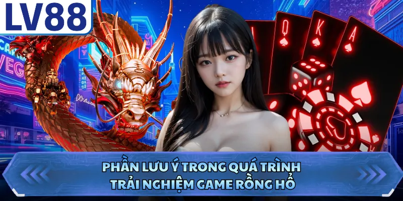 Phần lưu ý trong quá trình trải nghiệm game rồng hổ