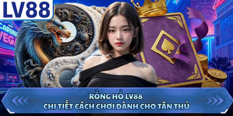 Rồng Hổ LV88 - Chi Tiết Cách Chơi Dành Cho Tân Thủ 